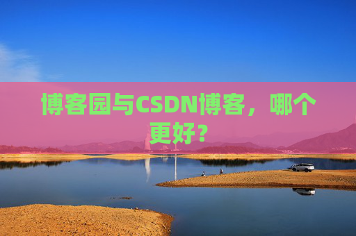 博客园与CSDN博客，哪个更好？